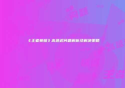 《王者荣耀》高延迟问题解析及解决策略