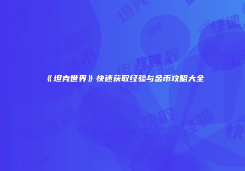 《坦克世界》快速获取经验与金币攻略大全