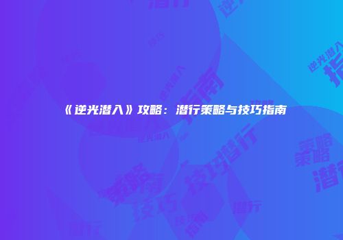 《逆光潜入》攻略：潜行策略与技巧指南