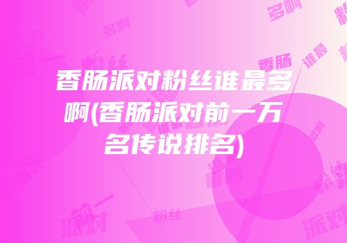 香肠派对粉丝谁最多啊(香肠派对前一万名传说排名)