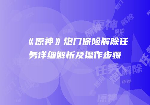 《原神》炮门保险解除任务详细解析及操作步骤
