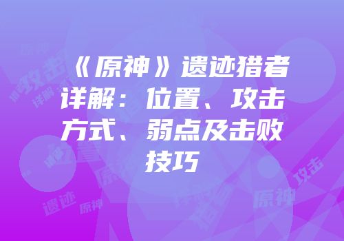 《原神》遗迹猎者详解：位置、攻击方式、弱点及击败技巧