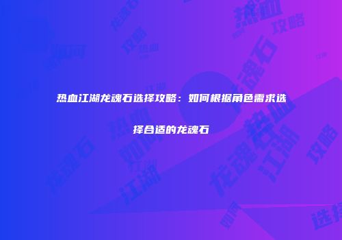 热血江湖龙魂石选择攻略：如何根据角色需求选择合适的龙魂石