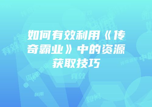 如何有效利用《传奇霸业》中的资源获取技巧