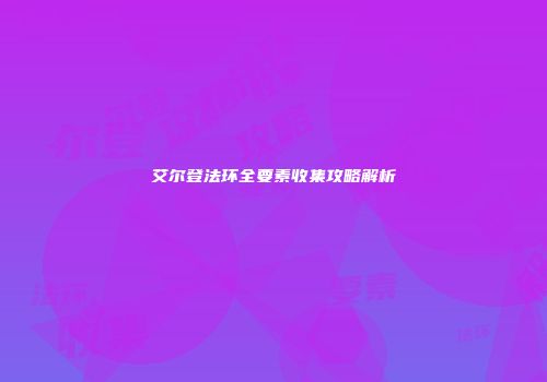 艾尔登法环全要素收集攻略解析