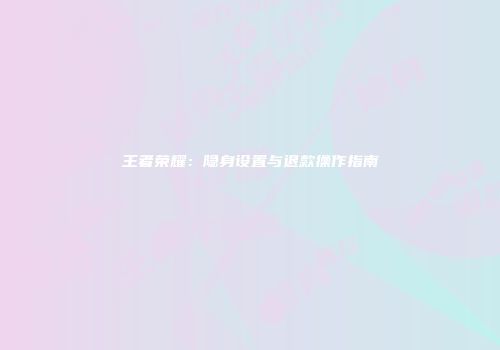 王者荣耀：隐身设置与退款操作指南