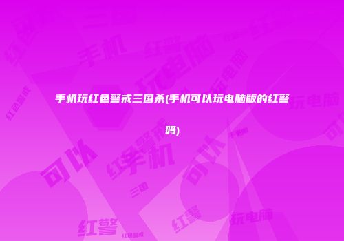 手机玩红色警戒三国杀(手机可以玩电脑版的红警吗)