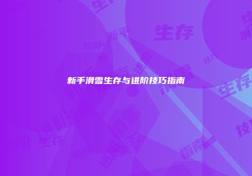 新手滑雪生存与进阶技巧指南