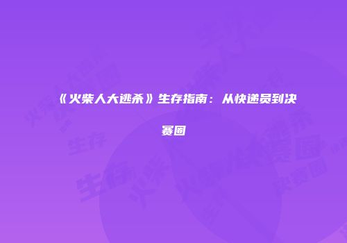 《火柴人大逃杀》生存指南：从快递员到决赛圈
