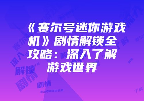 《赛尔号迷你游戏机》剧情解锁全攻略：深入了解游戏世界