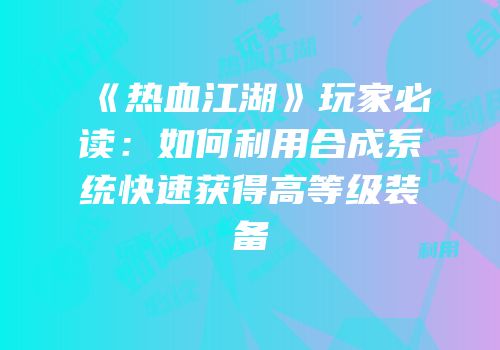 《热血江湖》玩家必读：如何利用合成系统快速获得高等级装备