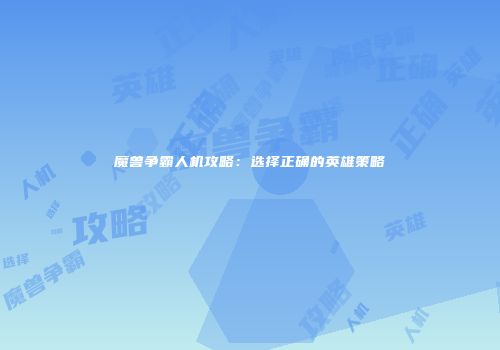 魔兽争霸人机攻略：选择正确的英雄策略