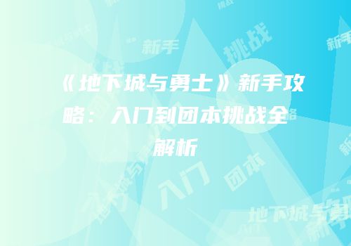 《地下城与勇士》新手攻略：入门到团本挑战全解析