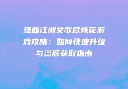 热血江湖女歌尽桃花游戏攻略：如何快速升级与资源获取指南