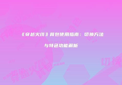 《穿越火线》背包使用指南：切换方法与特色功能解析