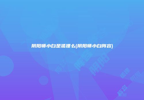 阴阳师小白是狐狸么(阴阳师小白阵容)