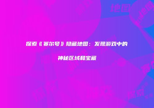 探索《赛尔号》隐藏地图：发现游戏中的神秘区域和宝藏
