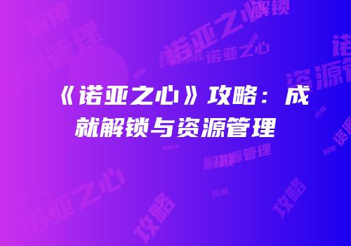 《诺亚之心》攻略：成就解锁与资源管理