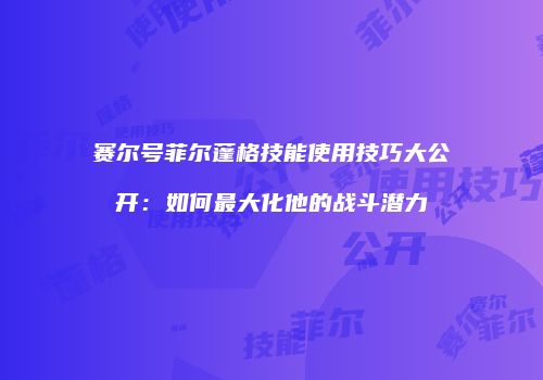 赛尔号菲尔蓬格技能使用技巧大公开：如何最大化他的战斗潜力