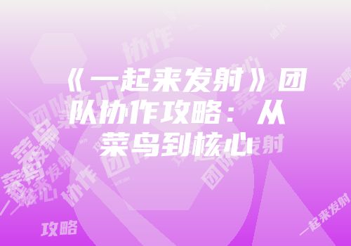 《一起来发射》团队协作攻略：从菜鸟到核心