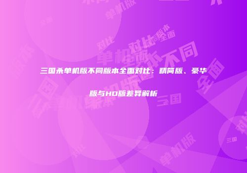 三国杀单机版不同版本全面对比：精简版、豪华版与HD版差异解析