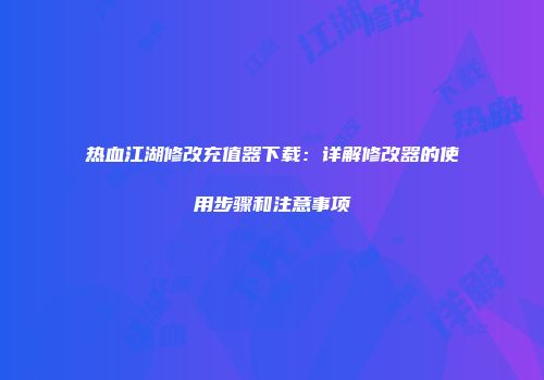 热血江湖修改充值器下载：详解修改器的使用步骤和注意事项