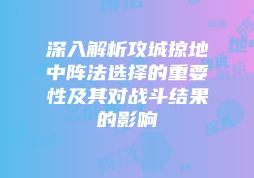 深入解析攻城掠地中阵法选择的重要性及其对战斗结果的影响