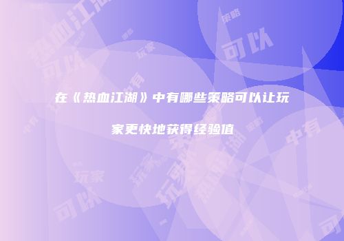在《热血江湖》中有哪些策略可以让玩家更快地获得经验值