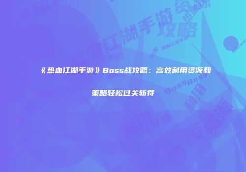 《热血江湖手游》Boss战攻略：高效利用资源和策略轻松过关斩将