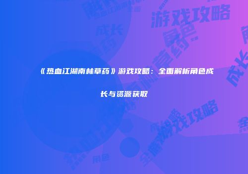 《热血江湖南林草药》游戏攻略：全面解析角色成长与资源获取