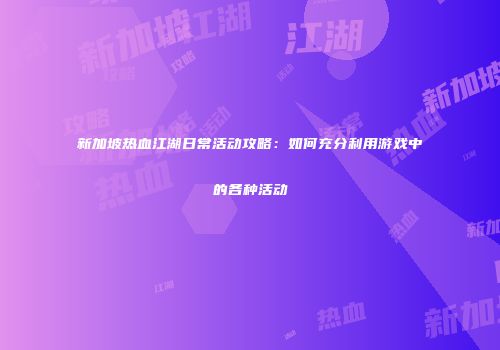 新加坡热血江湖日常活动攻略:如何充分利用游戏中的各种活动