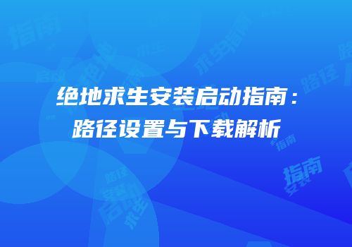 绝地求生安装启动指南：路径设置与下载解析