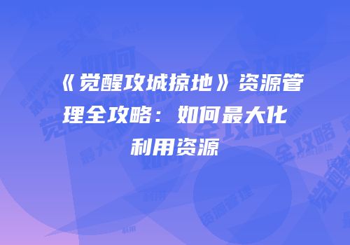 《觉醒攻城掠地》资源管理全攻略:如何最大化利用资源