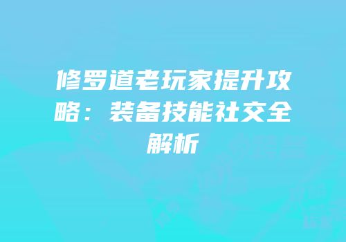修罗道老玩家提升攻略：装备技能社交全解析