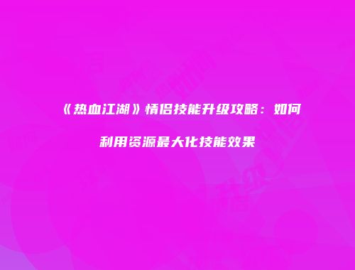 《热血江湖》情侣技能升级攻略：如何利用资源最大化技能效果