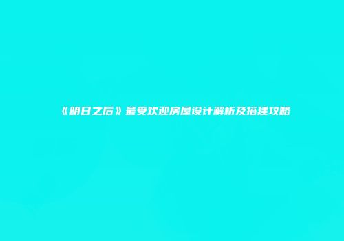《明日之后》最受欢迎房屋设计解析及搭建攻略