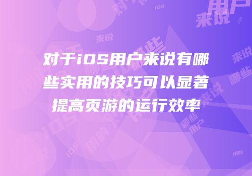 对于iOS用户来说有哪些实用的技巧可以显著提高页游的运行效率