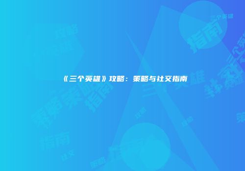 《三个英雄》攻略：策略与社交指南