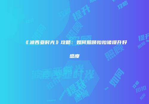 《波西亚时光》攻略：如何照顾扣扣猪提升好感度