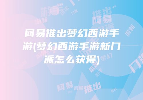 网易推出梦幻西游手游(梦幻西游手游新门派怎么获得)