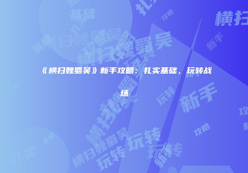 《横扫魏蜀吴》新手攻略：扎实基础，玩转战场