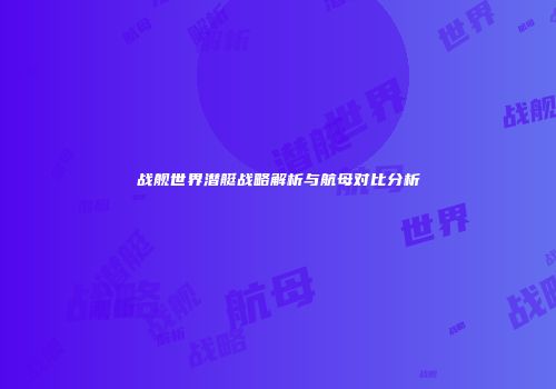战舰世界潜艇战略解析与航母对比分析