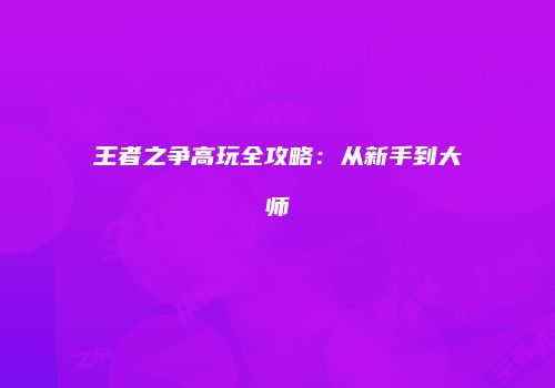 王者之争高玩全攻略：从新手到大师