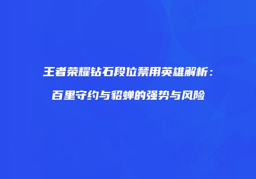 王者荣耀钻石段位禁用英雄解析：百里守约与貂蝉的强势与风险