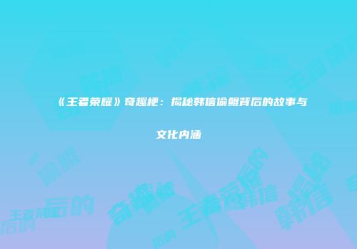 《王者荣耀》奇趣梗：揭秘韩信偷鲲背后的故事与文化内涵