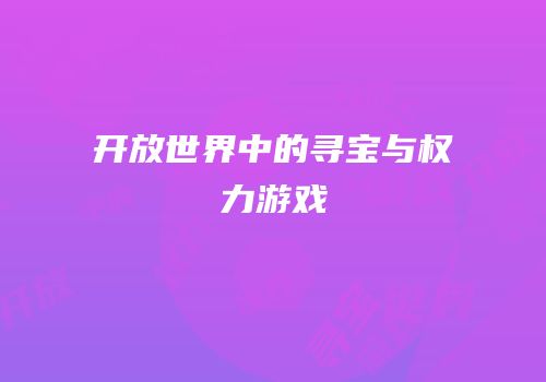 开放世界中的寻宝与权力游戏