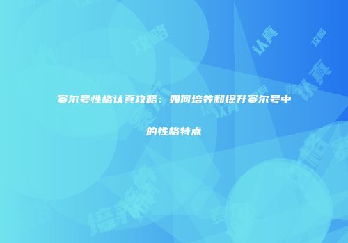 赛尔号性格认真攻略：如何培养和提升赛尔号中的性格特点