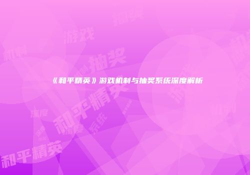 《和平精英》游戏机制与抽奖系统深度解析