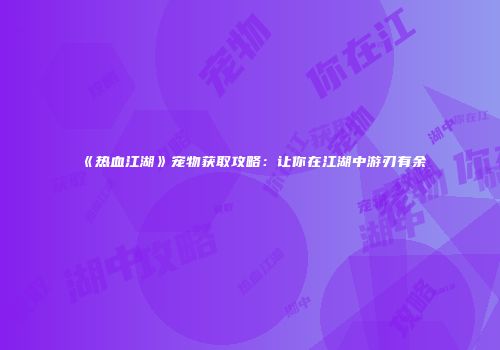 《热血江湖》宠物获取攻略:让你在江湖中游刃有余
