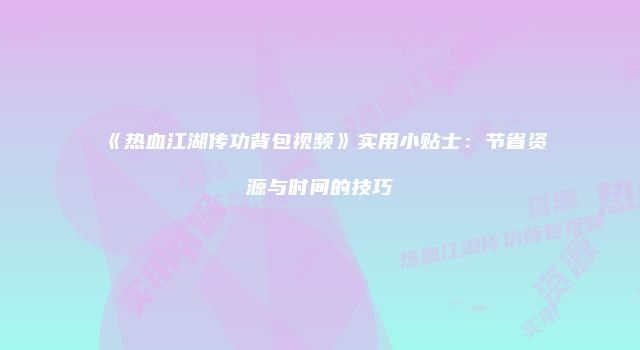 《热血江湖传功背包视频》实用小贴士：节省资源与时间的技巧